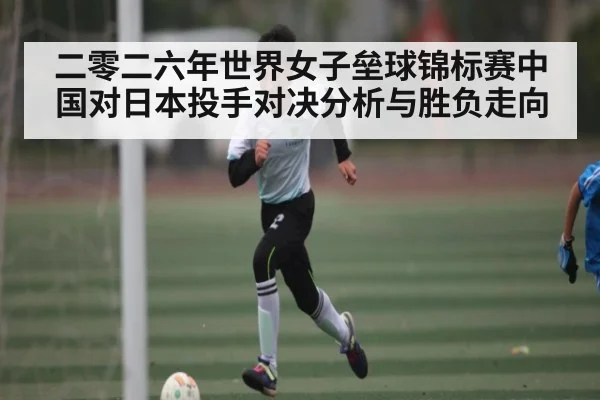二零二六年世界女子垒球锦标赛中国对日本投手对决分析与胜负走向