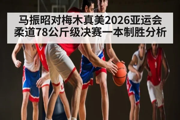 马振昭对梅木真美2026亚运会柔道78公斤级决赛一本制胜分析