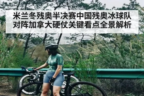 米兰冬残奥半决赛中国残奥冰球队对阵加拿大硬仗关键看点全景解析