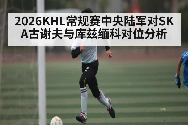 2026KHL常规赛中央陆军对SKA古谢夫与库兹缅科对位分析