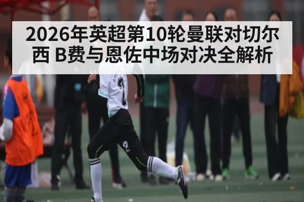 2026年英超第10轮曼联对切尔西 B费与恩佐中场对决全解析