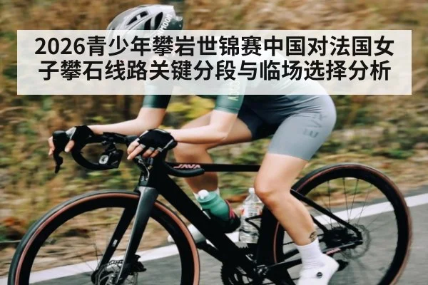 2026青少年攀岩世锦赛中国对法国女子攀石线路关键分段与临场选择分析